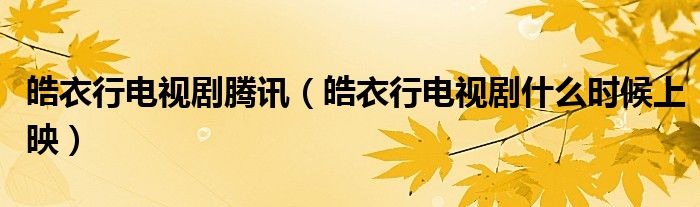 皓衣行电视剧腾讯(皓衣行电视剧什么时候上映)