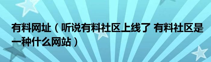 有料网址(听说有料社区上线了 有料社区是一种什么网站)