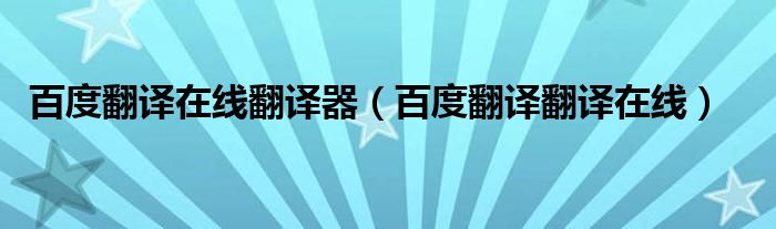 百度翻译在线翻译器(百度翻译翻译在线)