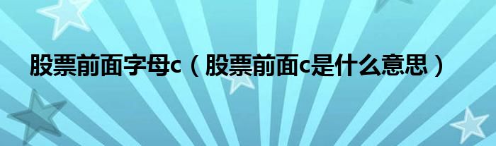 股票前面字母c(股票前面c是什么意思)