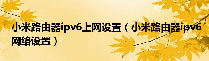 小米路由器ipv6上网设置(小米路由器ipv6网络设置)
