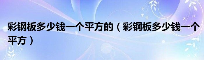 彩钢板多少钱一个平方的（彩钢板多少钱一个平方）