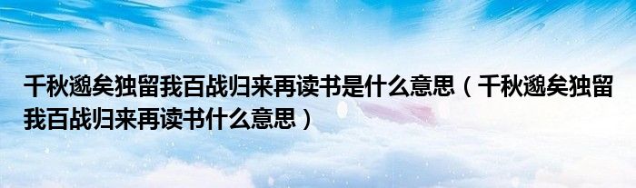 千秋邈矣独留我百战归来再读书是什么意思(千秋邈矣独留我百战归来再读书什么意思)