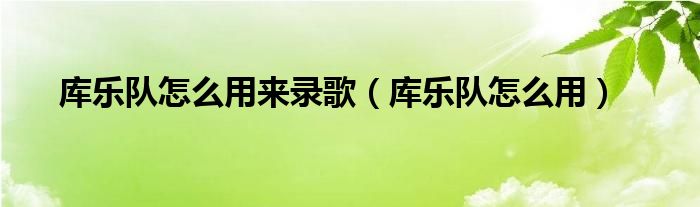 库乐队怎么用来录歌(库乐队怎么用)