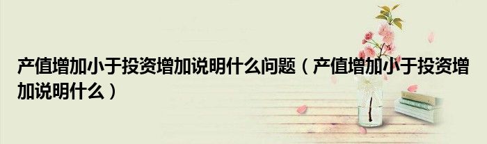 产值增加小于投资增加说明什么问题(产值增加小于投资增加说明什么)