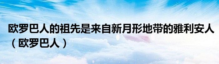 欧罗巴人的祖先是来自新月形地带的雅利安人（欧罗巴人）