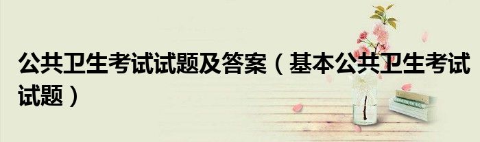 公共卫生考试试题及答案(基本公共卫生考试试题)