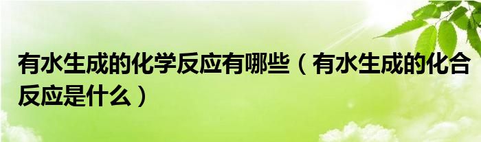有水生成的化学反应有哪些(有水生成的化合反应是什么)