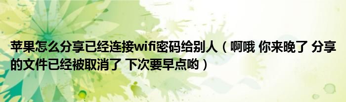 苹果怎么分享已经连接wifi密码给别人(啊哦 你来晚了 分享的文件已经被取消了 下次要早点哟)
