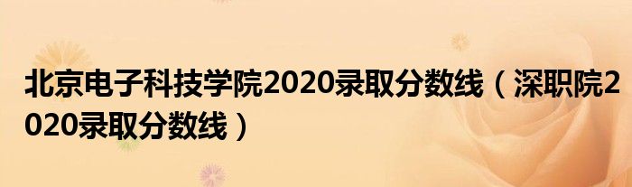 北京电子科技学院2020录取分数线(深职院2020录取分数线)