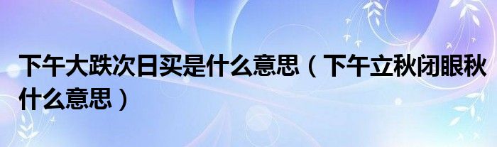 下午大跌次日买是什么意思(下午立秋闭眼秋什么意思)