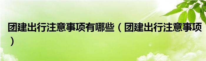 团建出行注意事项有哪些(团建出行注意事项)