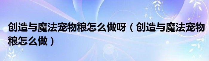 创造与魔法宠物粮怎么做呀(创造与魔法宠物粮怎么做)