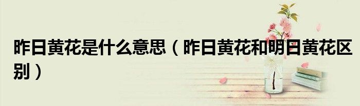 昨日黄花是什么意思(昨日黄花和明日黄花区别)
