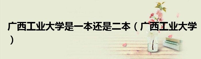 广西工业大学是一本还是二本(广西工业大学)