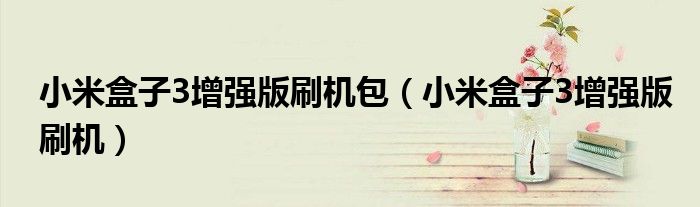 小米盒子3增强版刷机包(小米盒子3增强版刷机)
