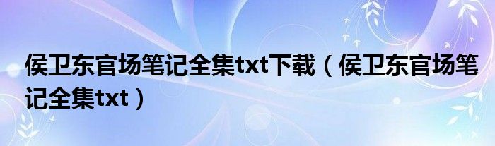 侯卫东官场笔记全集txt下载(侯卫东官场笔记全集txt)