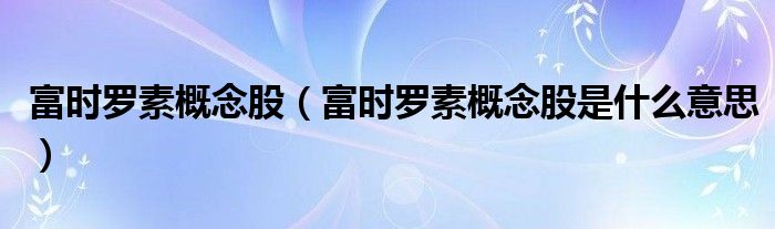 富时罗素概念股（富时罗素概念股是什么意思）