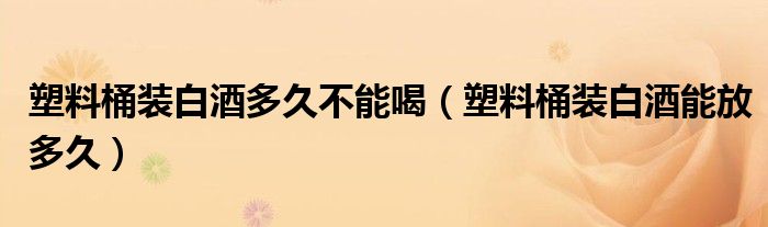 塑料桶装白酒多久不能喝（塑料桶装白酒能放多久）