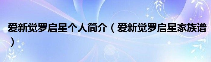 爱新觉罗启星个人简介(爱新觉罗启星家族谱)
