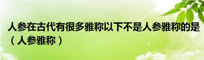 人参在古代有很多雅称以下不是人参雅称的是（人参雅称）