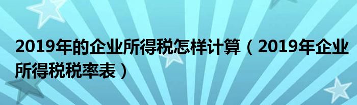 2019年的企业所得税怎样计算(2019年企业所得税税率表)