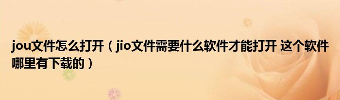 jou文件怎么打开(jio文件需要什么软件才能打开 这个软件哪里有下载的)