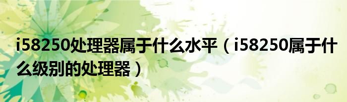i58250处理器属于什么水平(i58250属于什么级别的处理器)