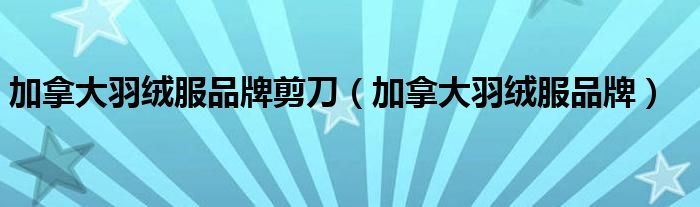加拿大羽绒服品牌剪刀（加拿大羽绒服品牌）