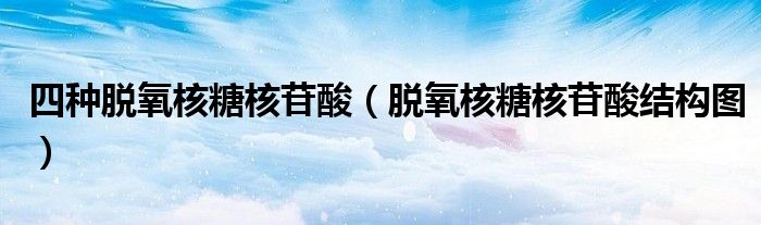 四种脱氧核糖核苷酸(脱氧核糖核苷酸结构图)