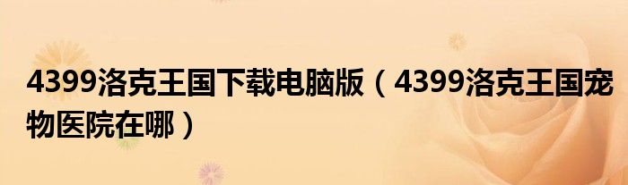 4399洛克王国下载电脑版(4399洛克王国宠物医院在哪)