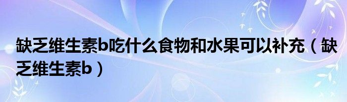 缺乏维生素b吃什么食物和水果可以补充(缺乏维生素b)