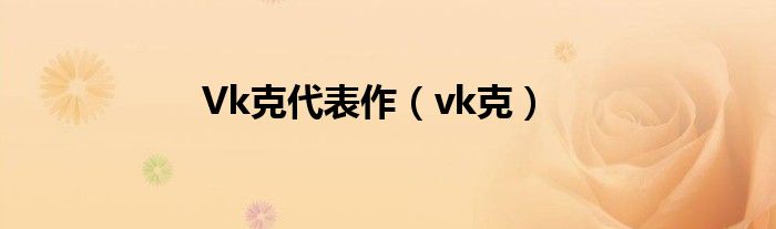 Vk克代表作(vk克)