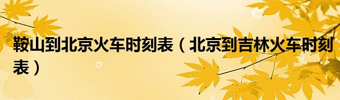 鞍山到北京火车时刻表(北京到吉林火车时刻表)