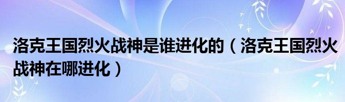 洛克王国烈火战神是谁进化的(洛克王国烈火战神在哪进化)