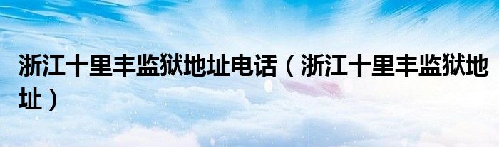 浙江十里丰监狱地址电话(浙江十里丰监狱地址)