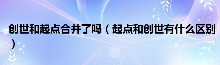 创世和起点合并了吗(起点和创世有什么区别)