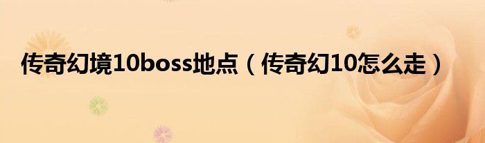 传奇幻境10boss地点(传奇幻10怎么走)