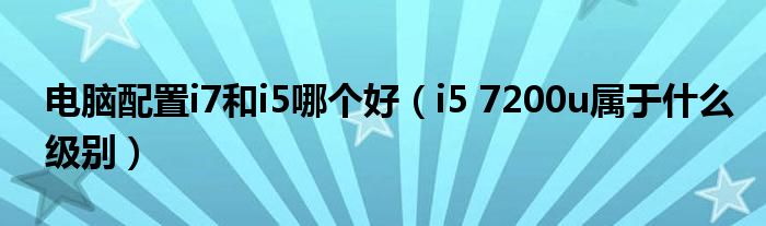 电脑配置i7和i5哪个好(i5 7200u属于什么级别)