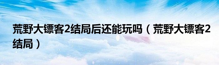荒野大镖客2结局后还能玩吗（荒野大镖客2结局）