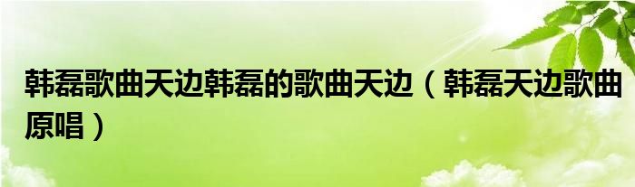 韩磊歌曲天边韩磊的歌曲天边（韩磊天边歌曲原唱）