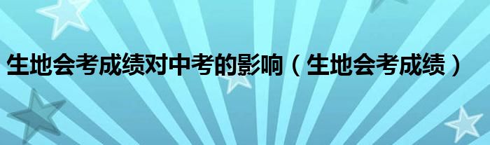 生地会考成绩对中考的影响(生地会考成绩)