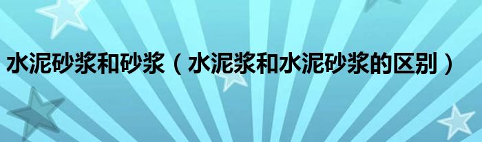 水泥砂浆和砂浆(水泥浆和水泥砂浆的区别)