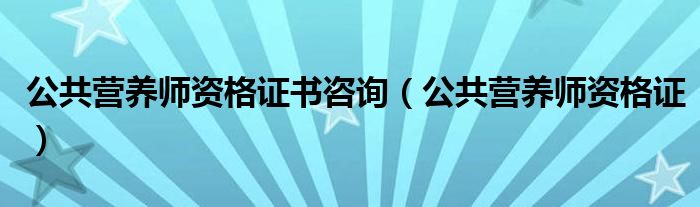 公共营养师资格证书咨询(公共营养师资格证)
