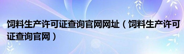 饲料生产许可证查询官网网址(饲料生产许可证查询官网)