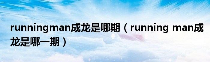 runningman成龙是哪期(running man成龙是哪一期)