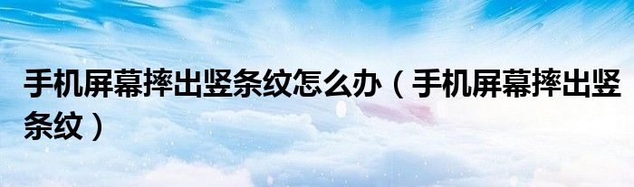 手机屏幕摔出竖条纹怎么办(手机屏幕摔出竖条纹)
