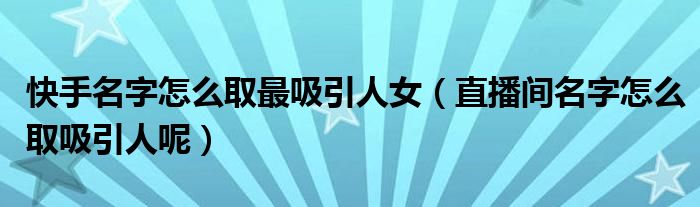 快手名字怎么取最吸引人女(直播间名字怎么取吸引人呢)