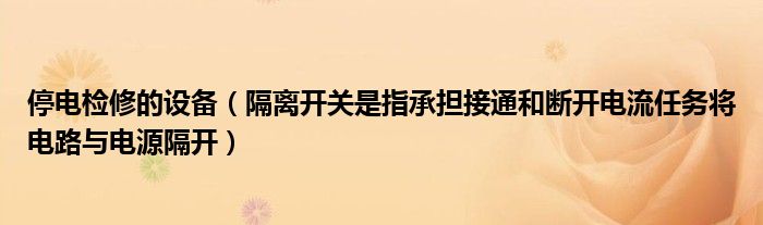 停电检修的设备(隔离开关是指承担接通和断开电流任务将电路与电源隔开)