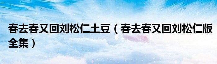 春去春又回刘松仁土豆(春去春又回刘松仁版全集)